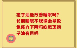 孢子油能改善睡眠吗？长期睡眠不规律会导致免疫力下降吗吃灵芝孢子油有用吗