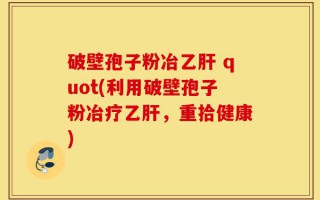 破壁孢子粉冶乙肝 quot(利用破壁孢子粉冶疗乙肝，重拾健康)