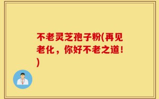 不老灵芝孢子粉(再见老化，你好不老之道！)