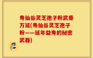寿仙谷灵芝孢子粉武香万延(寿仙谷灵芝孢子粉——延年益寿的秘密武器)