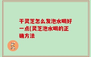 干灵芝怎么发泡水喝好一点(灵芝泡水喝的正确方法