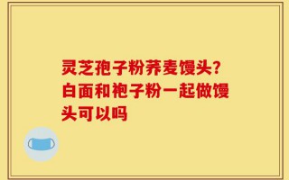 灵芝孢子粉荞麦馒头？白面和袍子粉一起做馒头可以吗
