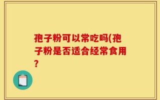 孢子粉可以常吃吗(孢子粉是否适合经常食用？