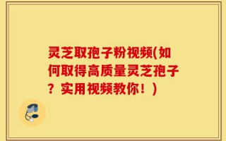 灵芝取孢子粉视频(如何取得高质量灵芝孢子？实用视频教你！)