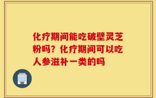 化疗期间能吃破壁灵芝粉吗？化疗期间可以吃人参滋补一类的吗