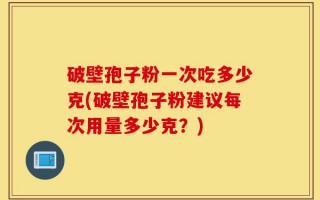 破壁孢子粉一次吃多少克(破壁孢子粉建议每次用量多少克？)