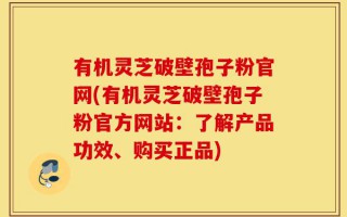 有机灵芝破壁孢子粉官网(有机灵芝破壁孢子粉官方网站：了解产品功效、购买正品)