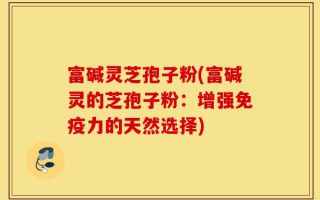 富碱灵芝孢子粉(富碱灵的芝孢子粉：增强免疫力的天然选择)