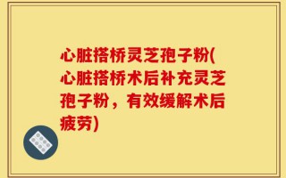 心脏搭桥灵芝孢子粉(心脏搭桥术后补充灵芝孢子粉，有效缓解术后疲劳)