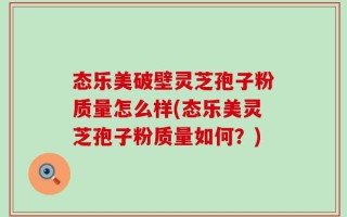 态乐美破壁灵芝孢子粉质量怎么样(态乐美灵芝孢子粉质量如何？)