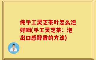 纯手工灵芝茶叶怎么泡好喝(手工灵芝茶：泡出口感醇香的方法)