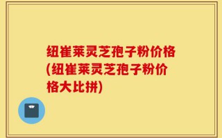纽崔莱灵芝孢子粉价格(纽崔莱灵芝孢子粉价格大比拼)