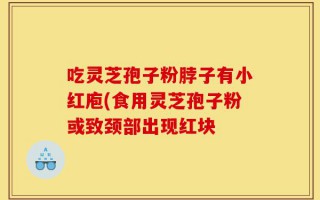 吃灵芝孢子粉脖子有小红庖(食用灵芝孢子粉或致颈部出现红块