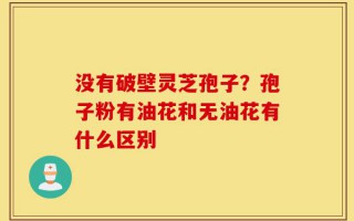 没有破壁灵芝孢子？孢子粉有油花和无油花有什么区别