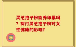 灵芝孢子粉能养卵巢吗？探讨灵芝孢子粉对女性健康的影响？