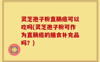灵芝孢子粉直肠癌可以吃吗(灵芝孢子粉可作为直肠癌的膳食补充品吗？)