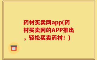 药材买卖网app(药材买卖网的APP推出，轻松买卖药材！)
