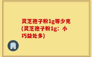 灵芝孢子粉1g等少克(灵芝孢子粉1g：小巧益处多)
