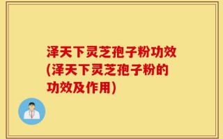 泽天下灵芝孢子粉功效(泽天下灵芝孢子粉的功效及作用)