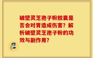 破壁灵芝孢子粉胶囊是否会对胃造成伤害？解析破壁灵芝孢子粉的功效与副作用？