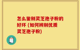 怎么鉴别灵芝孢子粉的好坏 (如何辨别优质灵芝孢子粉)