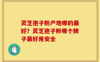 灵芝孢子粉产地哪的最好？灵芝孢子粉哪个牌子最好用安全