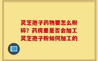 灵芝孢子药物要怎么粉碎？药房里是否会加工灵芝孢子粉如何加工的