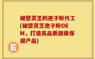破壁灵芝的孢子粉代工(破壁灵芝孢子粉OEM，打造高品质健康保健产品)