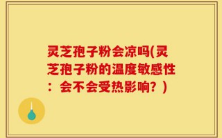 灵芝孢子粉会凉吗(灵芝孢子粉的温度敏感性：会不会受热影响？)