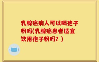 乳腺癌病人可以喝孢子粉吗(乳腺癌患者适宜饮用孢子粉吗？)