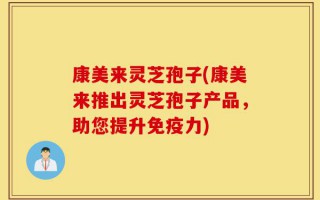 康美来灵芝孢子(康美来推出灵芝孢子产品，助您提升免疫力)