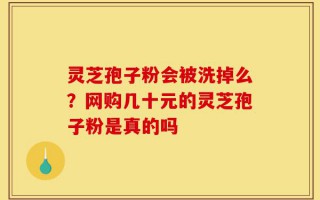 灵芝孢子粉会被洗掉么？网购几十元的灵芝孢子粉是真的吗