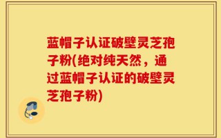 蓝帽子认证破壁灵芝孢子粉(绝对纯天然，通过蓝帽子认证的破壁灵芝孢子粉)