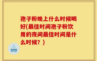 孢子粉晚上什么时候喝好(最佳时间孢子粉饮用的夜间最佳时间是什么时候？)