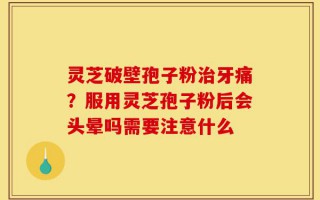 灵芝破壁孢子粉治牙痛？服用灵芝孢子粉后会头晕吗需要注意什么
