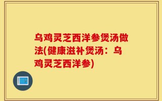乌鸡灵芝西洋参煲汤做法(健康滋补煲汤：乌鸡灵芝西洋参)