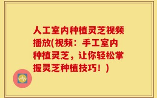 人工室内种植灵芝视频播放(视频：手工室内种植灵芝，让你轻松掌握灵芝种植技巧！)