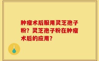 肿瘤术后服用灵芝孢子粉？灵芝孢子粉在肿瘤术后的应用？