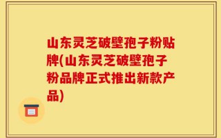 山东灵芝破壁孢子粉贴牌(山东灵芝破壁孢子粉品牌正式推出新款产品)