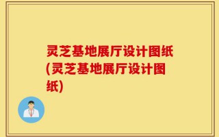 灵芝基地展厅设计图纸(灵芝基地展厅设计图纸)