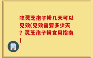 吃灵芝孢子粉几天可以见效(见效需要多少天？灵芝孢子粉食用指南)