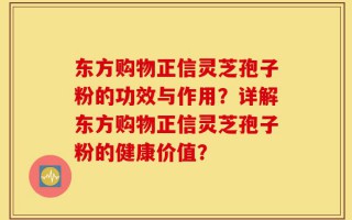 东方购物正信灵芝孢子粉的功效与作用？详解东方购物正信灵芝孢子粉的健康价值？