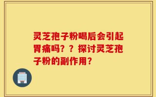 灵芝孢子粉喝后会引起胃痛吗？？探讨灵芝孢子粉的副作用？