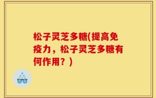 松子灵芝多糖(提高免疫力，松子灵芝多糖有何作用？)