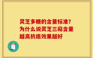 灵芝多糖的含量标准？为什么说灵芝三萜含量越高抗癌效果越好
