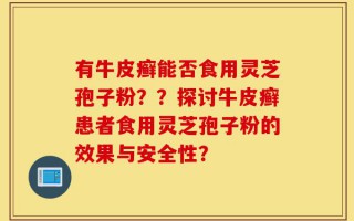 有牛皮癣能否食用灵芝孢子粉？？探讨牛皮癣患者食用灵芝孢子粉的效果与安全性？