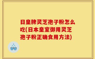 日皇牌灵芝孢子粉怎么吃(日本皇室御用灵芝孢子粉正确食用方法)
