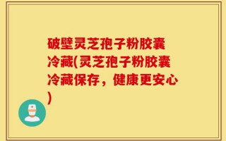 破壁灵芝孢子粉胶囊 冷藏(灵芝孢子粉胶囊冷藏保存，健康更安心)