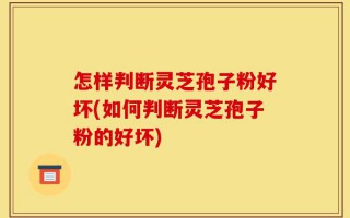 怎样判断灵芝孢子粉好坏(如何判断灵芝孢子粉的好坏)
