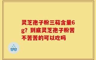 灵芝孢子粉三萜含量6g？到底灵芝孢子粉苦不苦苦的可以吃吗